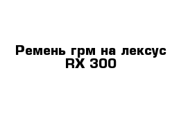 Ремень грм на лексус RX 300